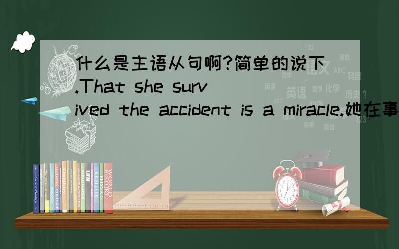 什么是主语从句啊?简单的说下.That she survived the accident is a miracle.她在事故中幸免于难简直是奇迹.主语从句就是一个“从句 ”作为一个句子的主语 .那请问下,这个句子的,主句部分是谁呢?