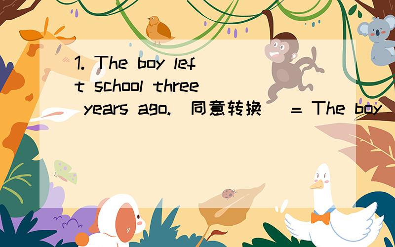 1. The boy left school three years ago.(同意转换) = The boy ____ ____ ____ form school for threeyears.