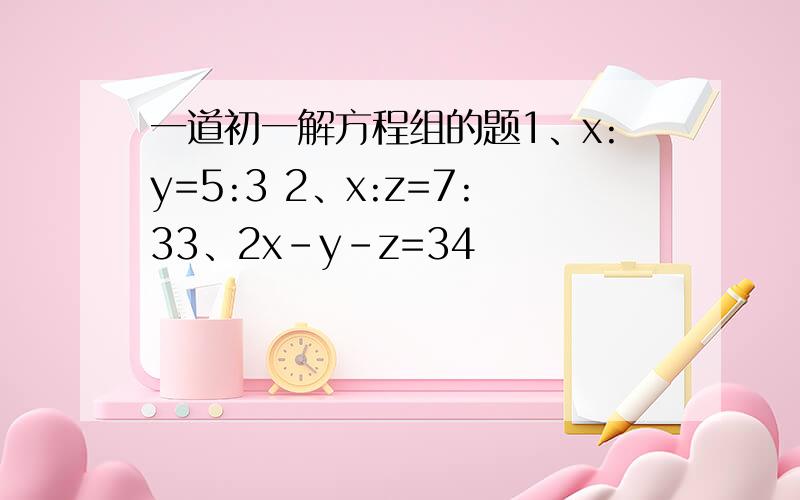 一道初一解方程组的题1、x:y=5:3 2、x:z=7:33、2x-y-z=34