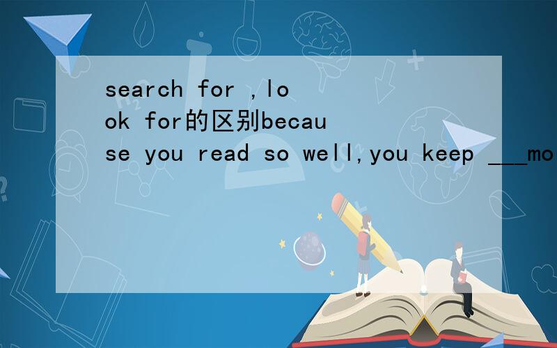 search for ,look for的区别because you read so well,you keep ___more books to read.A.looking for B.finding c.buying d.searching fora,为什么错了呢?