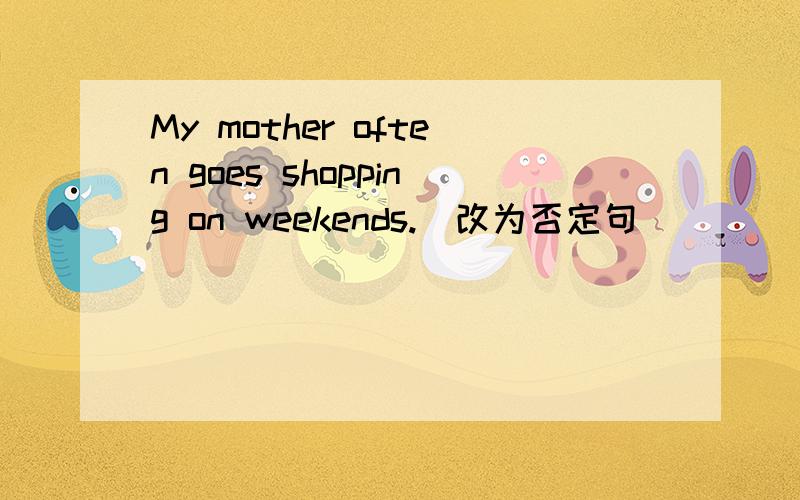 My mother often goes shopping on weekends.(改为否定句)