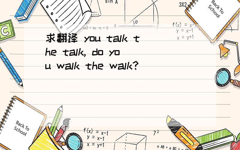 求翻译 you talk the talk, do you walk the walk?