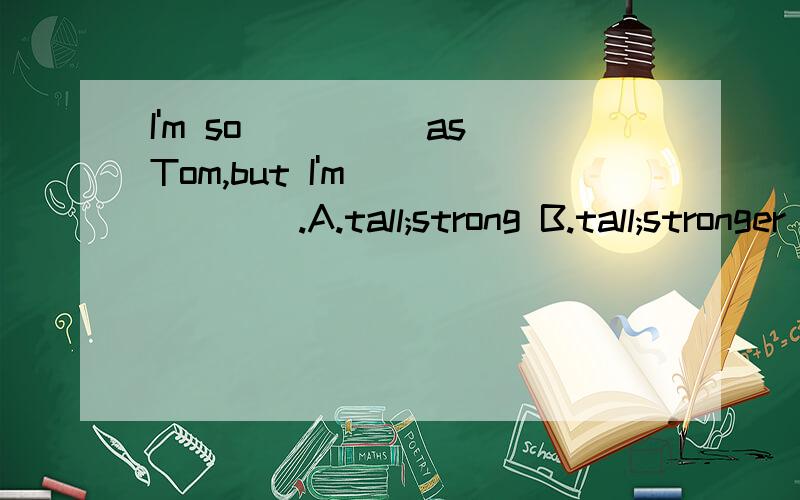 I'm so_____as Tom,but I'm_______.A.tall;strong B.tall;stronger C.taller;stronger D.taller;strong
