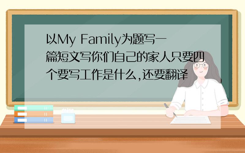 以My Family为题写一篇短文写你们自己的家人只要四个要写工作是什么,还要翻译