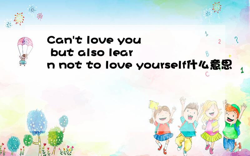 Can't love you but also learn not to love yourself什么意思