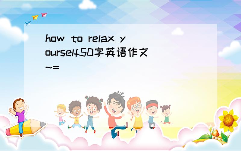 how to relax yourself50字英语作文~=