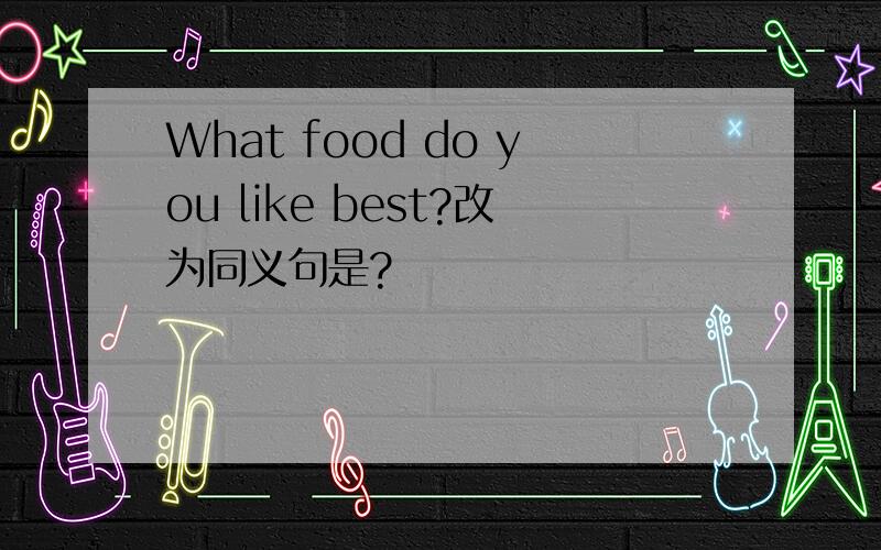 What food do you like best?改为同义句是?