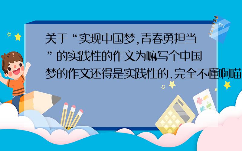 关于“实现中国梦,青春勇担当”的实践性的作文为嘛写个中国梦的作文还得是实践性的.完全不懂啊喵.QAQ