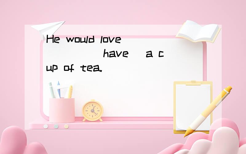 He would love ____(have) a cup of tea.