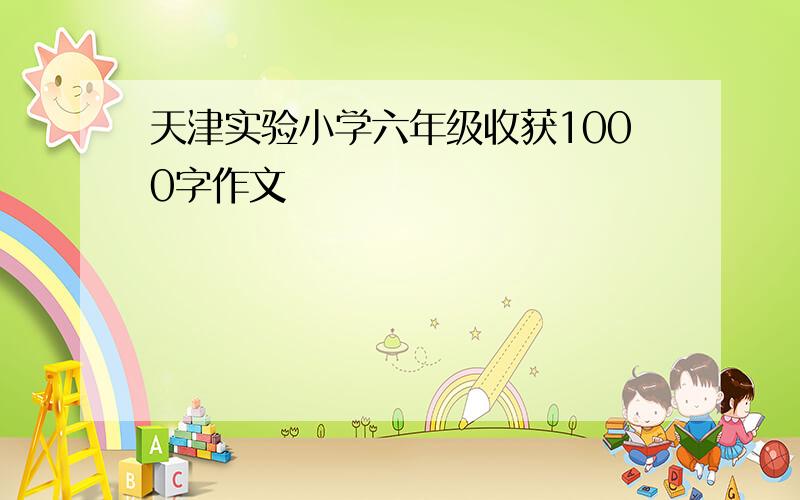天津实验小学六年级收获1000字作文