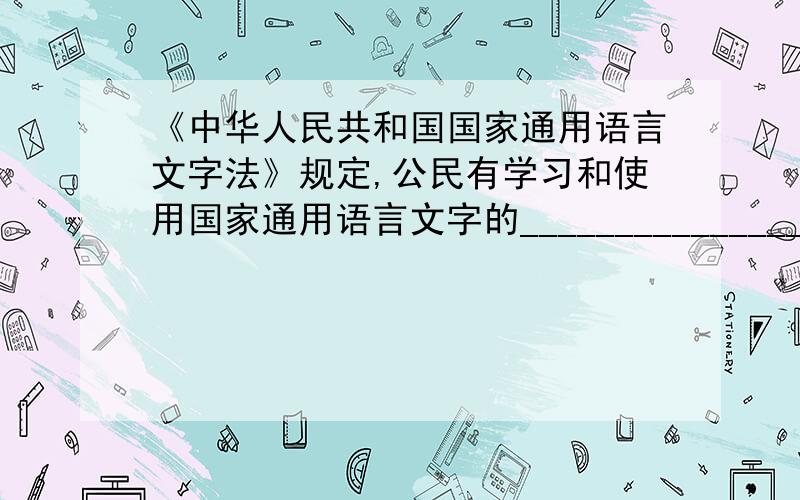 《中华人民共和国国家通用语言文字法》规定,公民有学习和使用国家通用语言文字的____________________