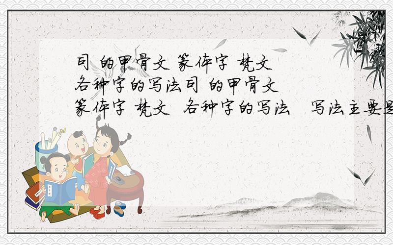 司 的甲骨文 篆体字 梵文 各种字的写法司 的甲骨文  篆体字 梵文  各种字的写法   写法主要是中国流传使用的文字