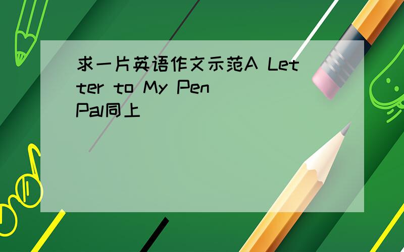 求一片英语作文示范A Letter to My Pen Pal同上