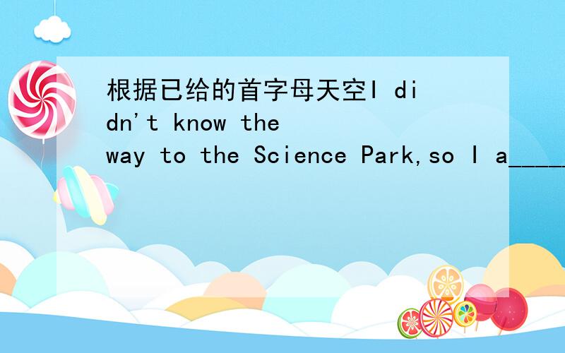 根据已给的首字母天空I didn't know the way to the Science Park,so I a______ the way