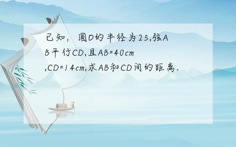 已知：圆O的半径为25,弦AB平行CD,且AB=40cm,CD=14cm,求AB和CD间的距离.