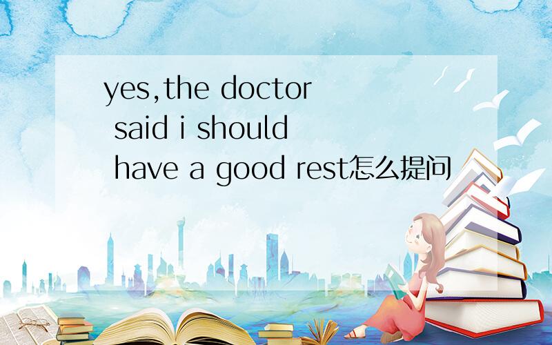 yes,the doctor said i should have a good rest怎么提问