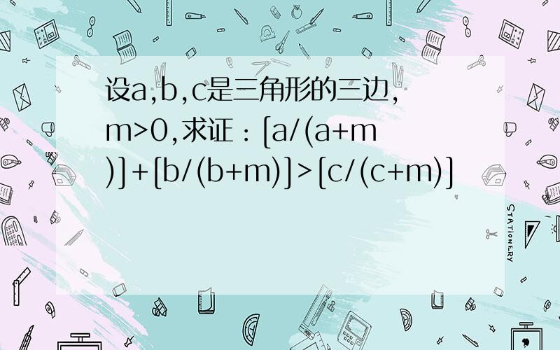 设a,b,c是三角形的三边,m>0,求证：[a/(a+m)]+[b/(b+m)]>[c/(c+m)]
