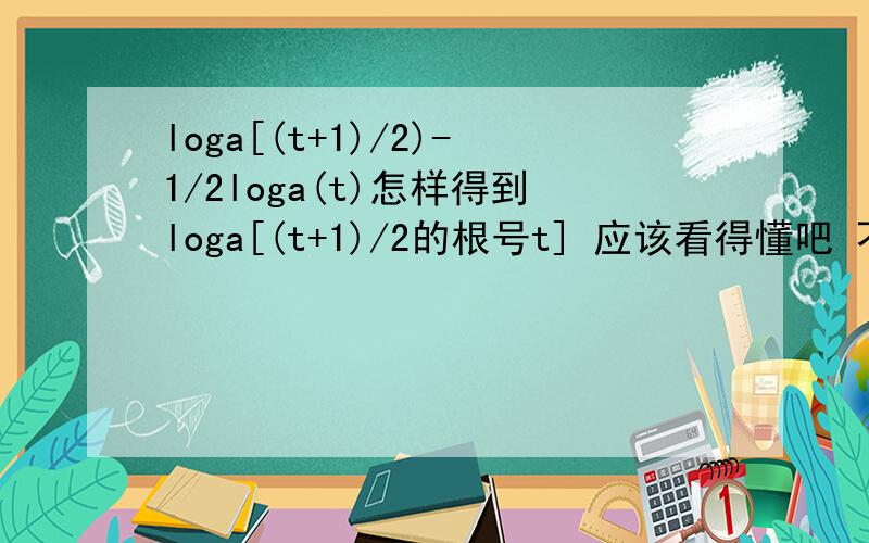 loga[(t+1)/2)-1/2loga(t)怎样得到loga[(t+1)/2的根号t] 应该看得懂吧 不懂啊 有更高的牛人帮忙吗