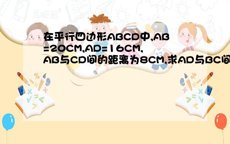 在平行四边形ABCD中,AB=20CM,AD=16CM,AB与CD间的距离为8CM,求AD与BC间的距离,要过程
