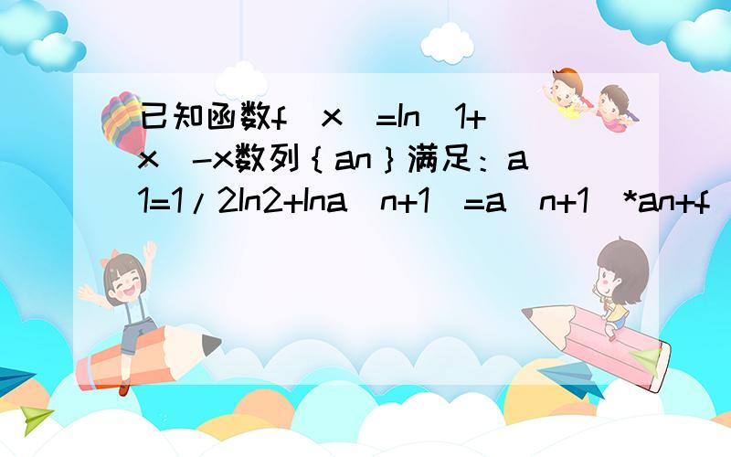 已知函数f（x）=In（1+x）-x数列｛an｝满足：a1=1/2In2+Ina(n+1)=a(n+1)*an+f(a(n+1)*an)(n+1)是下标相当与an的n（1）求证IN(X+1)≤x（2）求数列｛an｝的通项公式（3）求证：a1+a2+a3+……+an（1）求证IN(X+1)≤x