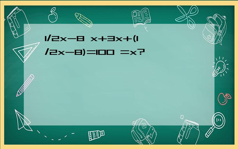 1/2x-8 x+3x+(1/2x-8)=100 =x?