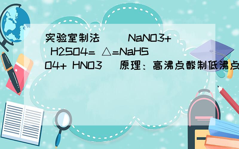 实验室制法 　　NaNO3+ H2SO4= △=NaHSO4+ HNO3 （原理：高沸点酸制低沸点酸）百度百科的,为什么不?