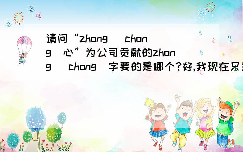 请问“zhong （chong）心”为公司贡献的zhong （chong）字要的是哪个?好,我现在只是随便举例,是“忠”字还是“衷”正确?最好能解释有什么不同.