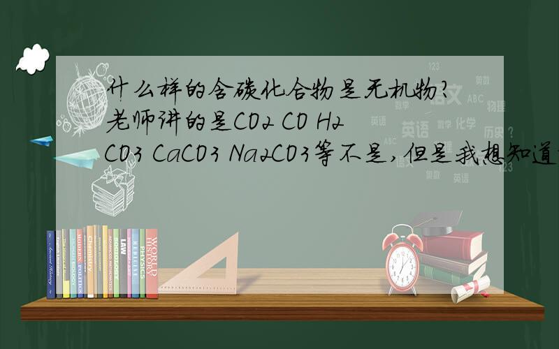 什么样的含碳化合物是无机物?老师讲的是CO2 CO H2CO3 CaCO3 Na2CO3等不是,但是我想知道除了这些之外还有什么,或者什么形式的含碳化合物是无机物?