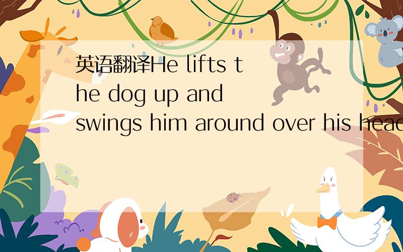 英语翻译He lifts the dog up and swings him around over his head by the tail.---------------------------------------------就是这一句,请翻译得准确一点,那些看不懂的中文是不会采纳的.这句话我基本上看懂了，就是