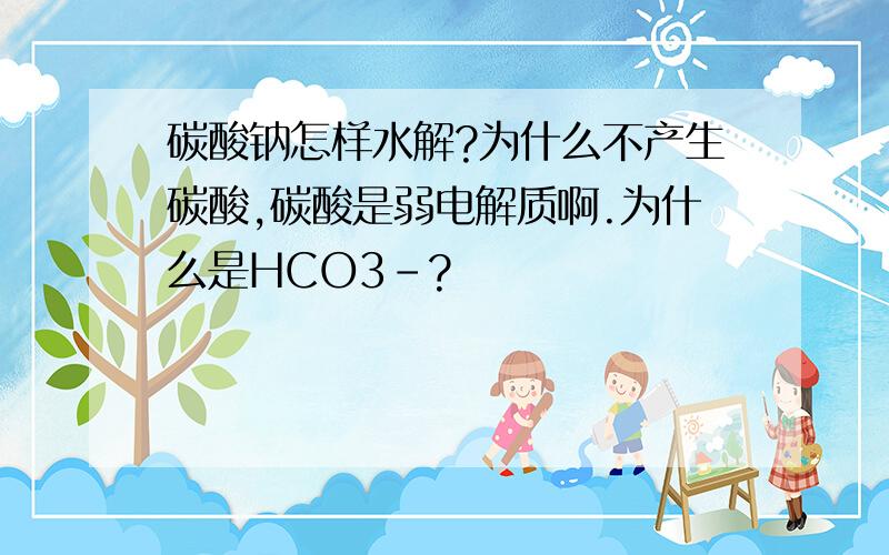 碳酸钠怎样水解?为什么不产生碳酸,碳酸是弱电解质啊.为什么是HCO3-?
