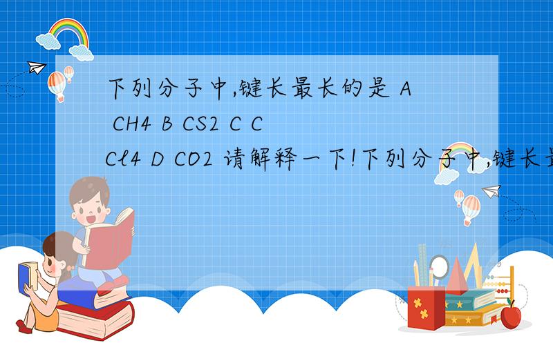 下列分子中,键长最长的是 A CH4 B CS2 C CCl4 D CO2 请解释一下!下列分子中,键长最长的是A  CH4B   CS2C  CCl4D  CO2请解释一下!