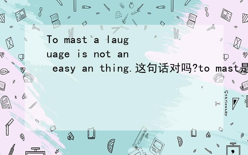 To mast a lauguage is not an easy an thing.这句话对吗?to mast是掌握的意思吗,为什么查不到?