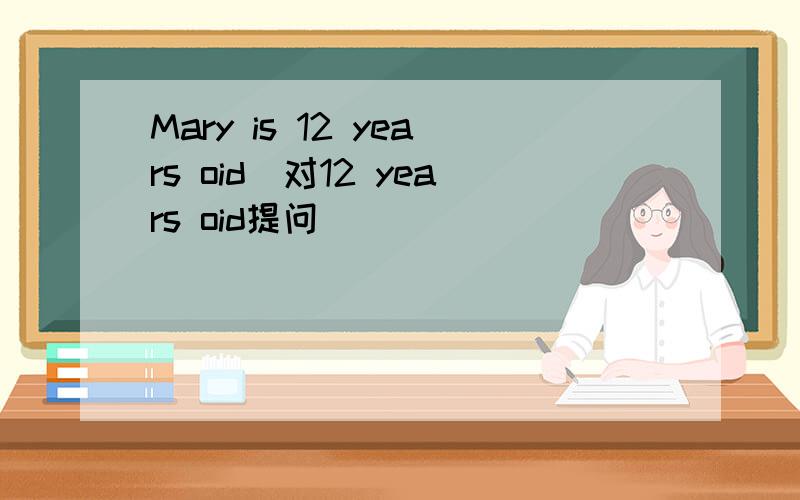 Mary is 12 years oid[对12 years oid提问]