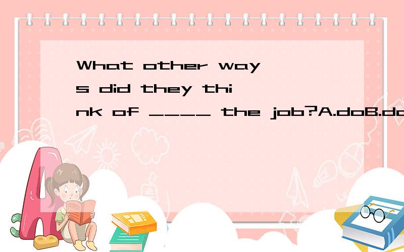 What other ways did they think of ____ the job?A.doB.doingC.to doD.to be doing可我认为选B,因为:think of doing sth.为什么选C?