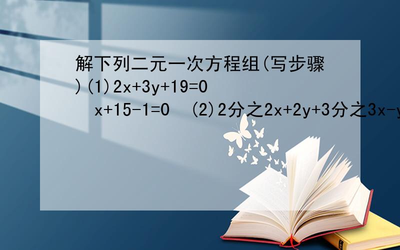 解下列二元一次方程组(写步骤)(1)2x+3y+19=0  x+15-1=0  (2)2分之2x+2y+3分之3x-y=5  0.2(x+3y)=0.8（3x-y）=4