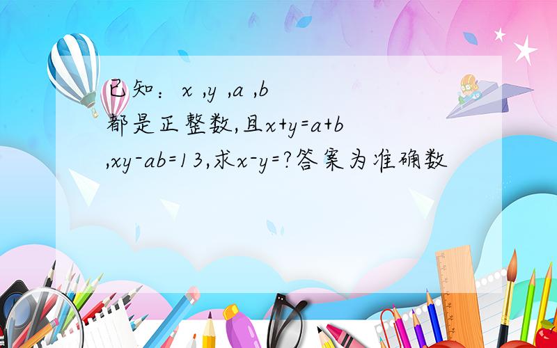已知：x ,y ,a ,b 都是正整数,且x+y=a+b,xy-ab=13,求x-y=?答案为准确数