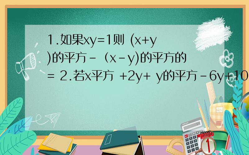 1.如果xy=1则 (x+y)的平方-（x-y)的平方的= 2.若x平方 +2y+ y的平方-6y+10=0则x=,y=.不是等 于2 是第2问 如果xy=1则 (x+y)的平方-（x-y)的平方的=2.若x平方 +2y+ y的平方-6y+10=0则x=,y=.
