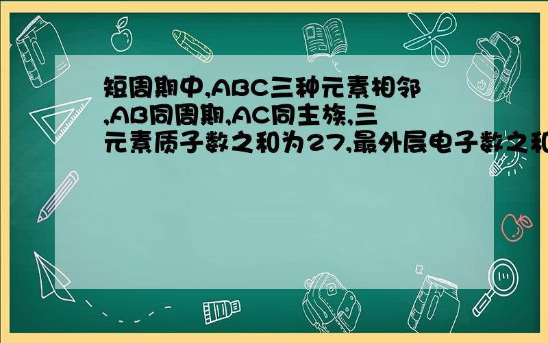 短周期中,ABC三种元素相邻,AB同周期,AC同主族,三元素质子数之和为27,最外层电子数之和为13,则ABC分别是