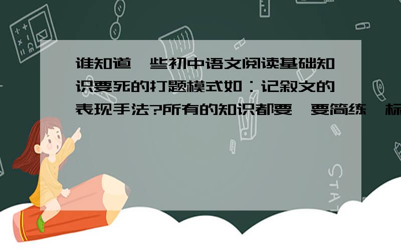谁知道一些初中语文阅读基础知识要死的打题模式如：记叙文的表现手法?所有的知识都要,要简练、标准.