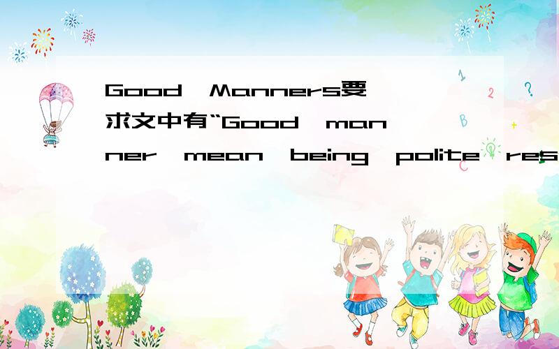 Good  Manners要求文中有“Good  manner  mean  being  polite,respectful,thoughtful  and  helpful…