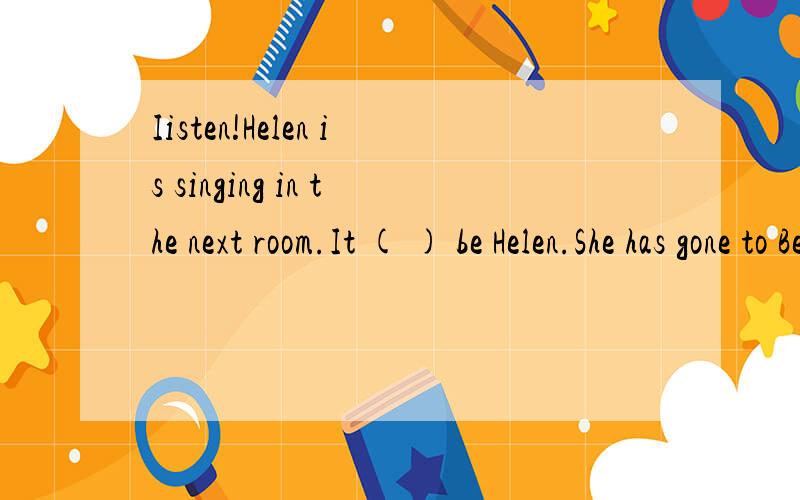 Iisten!Helen is singing in the next room.It ( ) be Helen.She has gone to Beijing.A.mustn't B.can't请说说musn't与can't的区别和用法