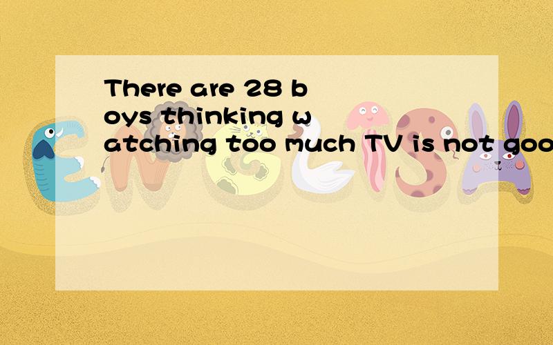 There are 28 boys thinking watching too much TV is not good.改为同义句There are 28 boys ______ _____ watching too much TV is not good.