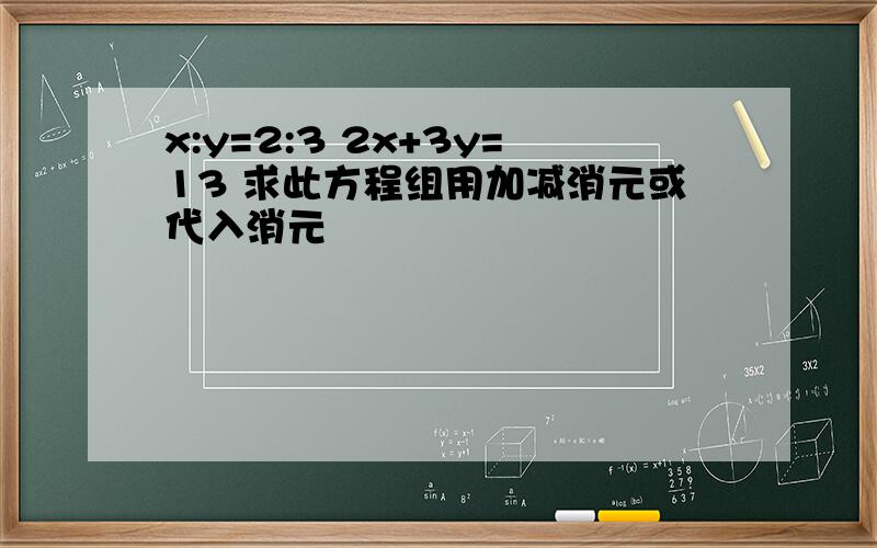 x:y=2:3 2x+3y=13 求此方程组用加减消元或代入消元