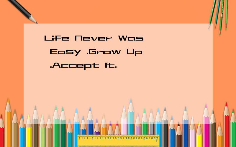 Life Never Was Easy .Grow Up .Accept It.