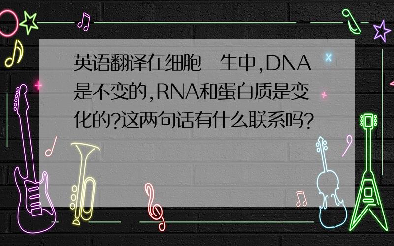英语翻译在细胞一生中,DNA是不变的,RNA和蛋白质是变化的?这两句话有什么联系吗?