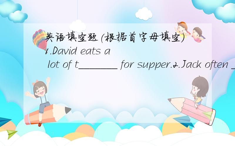 英语填空题(根据首字母填空)1.David eats a lot of t_______ for supper.2.Jack often ________(跑步)in the morning.
