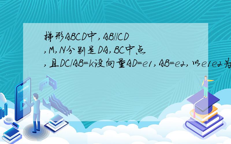 梯形ABCD中,AB//CD,M,N分别是DA,BC中点,且DC/AB=k设向量AD=e1,AB=e2,以e1e2为基底表示向量DC,BC,MN