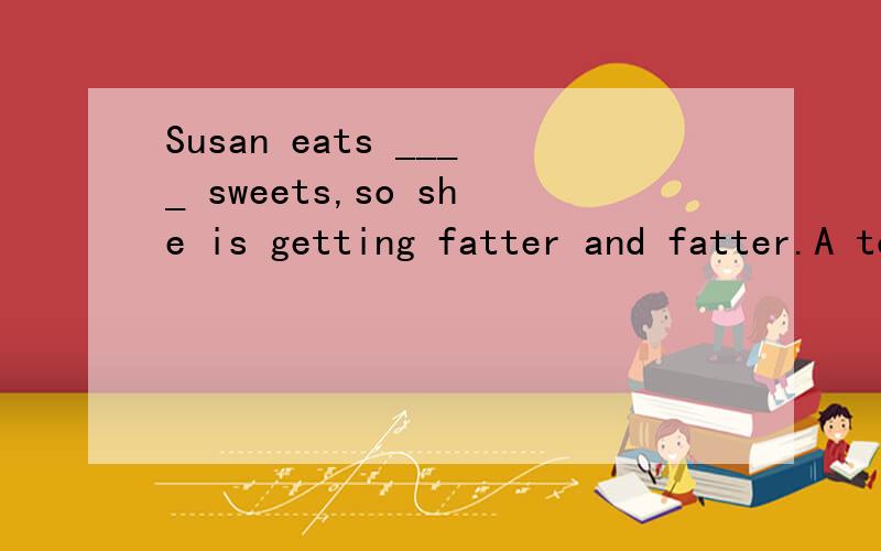 Susan eats ____ sweets,so she is getting fatter and fatter.A too many B too much
