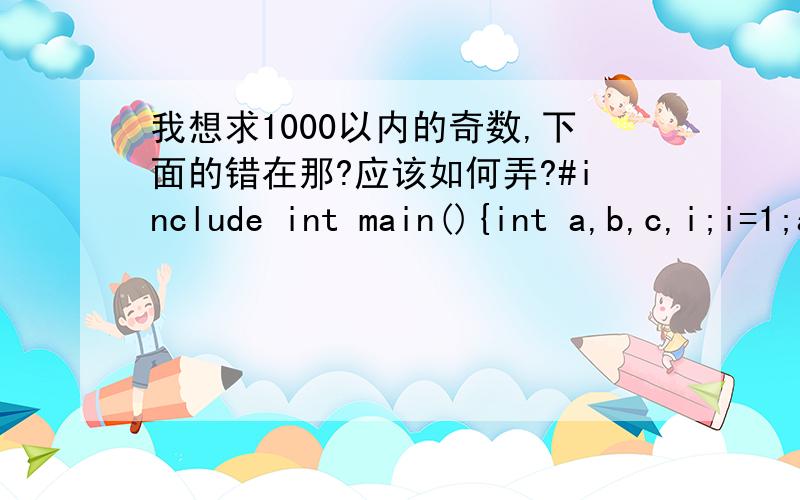 我想求1000以内的奇数,下面的错在那?应该如何弄?#include int main(){int a,b,c,i;i=1;a=0;b=0;while(i