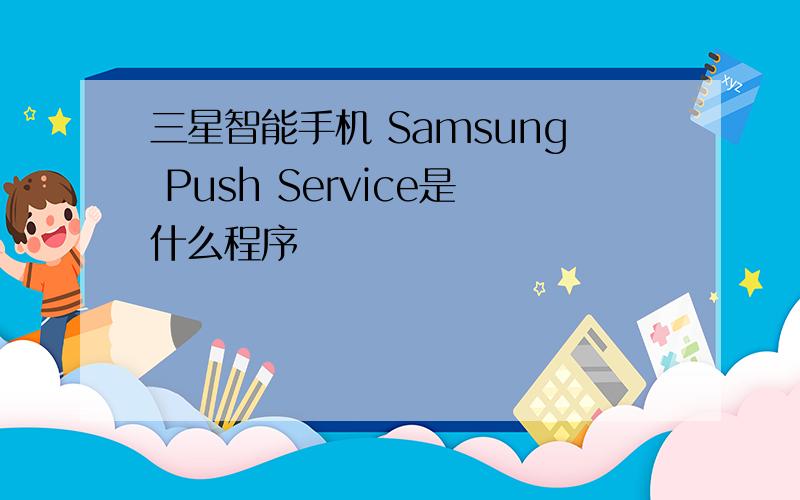 三星智能手机 Samsung Push Service是什么程序